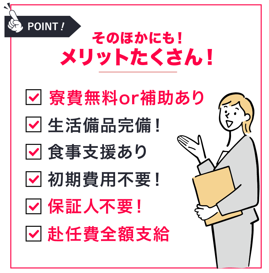 寮費無料、生活必需品完備、食事支援あり、初期費用不要、保証人不要、赴任費全額支給
